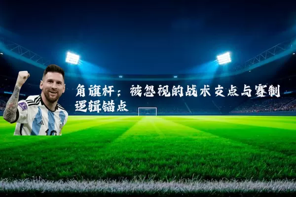 角旗杆：被忽视的战术支点与赛制逻辑锚点