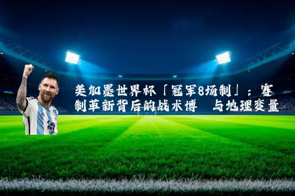 美加墨世界杯「冠军8场制」:赛制革新背后的战术博弈与地理变量