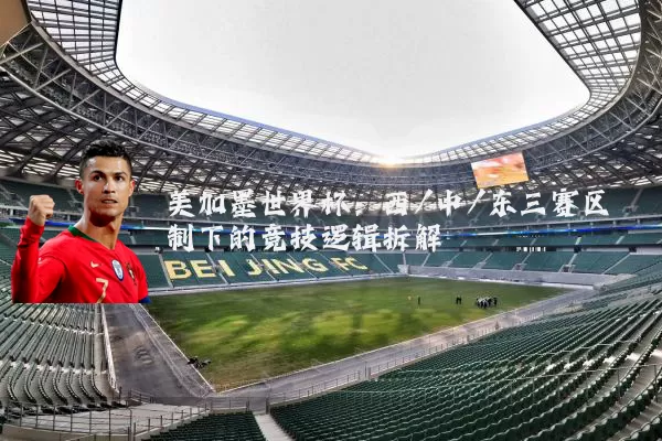 美加墨世界杯：西/中/东三赛区制下的竞技逻辑拆解