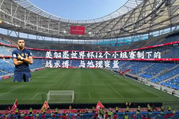 美加墨世界杯12个小组赛制下的战术博弈与地理变量