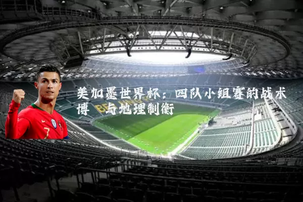 美加墨世界杯:四队小组赛的战术博弈与地理制衡