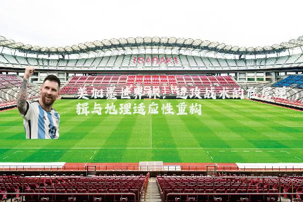美加墨世界杯:进攻战术的底层逻辑与地理适应性重构