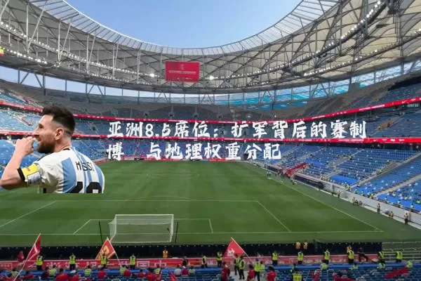 亚洲8.5席位:扩军背后的赛制博弈与地理权重分配